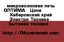 микроволновая печь ОПТИМА › Цена ­ 1 000 - Хабаровский край Электро-Техника » Бытовая техника   